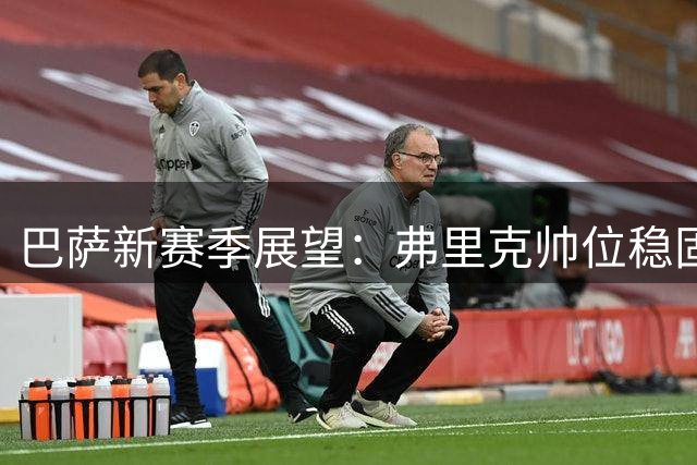 巴萨新赛季展望：弗里克帅位稳固 中锋空缺成最大隐忧